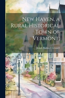 New Haven, a Rural Historical Town of Vermont; by Bushnell, Grinnell Josiah