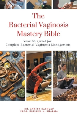 The Bacterial Vaginosis Mastery Bible: Your Blueprint for Complete Bacterial Vaginosis Management by Kashyap, Ankita