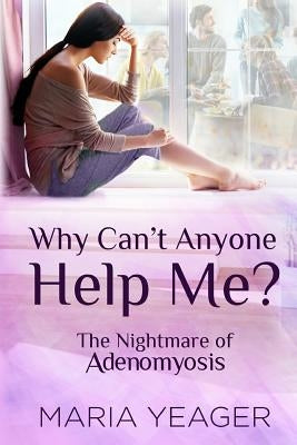 Why Can't Anyone Help Me?: The Nightmare of Adenomyosis by Yeager, Maria