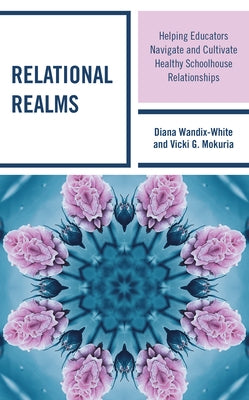Relational Realms: Helping Educators Navigate and Cultivate Healthy Schoolhouse Relationships by Wandix-White, Diana