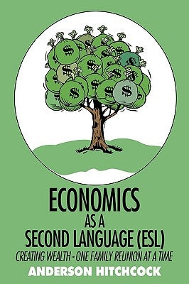 Economics as a Second Language (ESL): Creating Wealth - One Family Reunion at a Time by Anderson Hitchcock