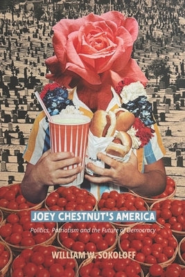Joey Chestnut's America: Politics, Patriotism and the Future of Democracy by Sokoloff, William W.