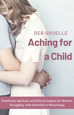 Aching for a Child: Emotional, Spiritual, and Ethical Insights for Women Struggling with Infertility or Miscarriage by Gruelle, Deb