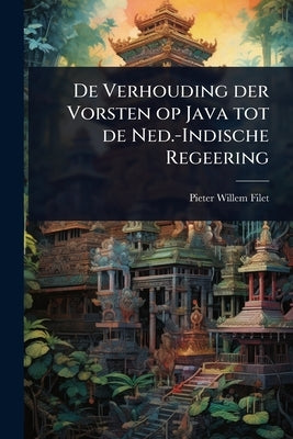 De Verhouding der Vorsten op Java tot de Ned.-Indische Regeering by Filet, Pieter Willem