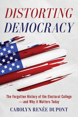 Distorting Democracy: The Forgotten History of the Electoral College--And Why It Matters Today by DuPont, Carolyn Renée