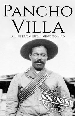 Pancho Villa: A Life from Beginning to End by History, Hourly