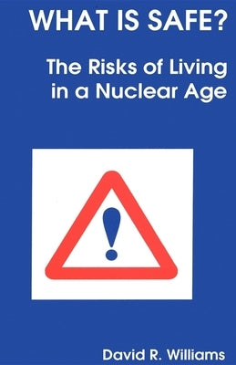 What Is Safe?: Risks of Living in a Nuclear Age by Williams, David R.