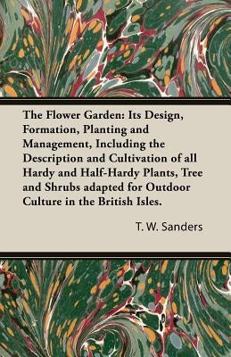 The Flower Garden: Its Design, Formation, Planting and Management, Including the Description and Cultivation of All Hardy and Half-Hardy Plants, Tree by Sanders, T. W.