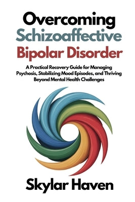 Overcoming Schizoaffective Bipolar Disorder: A Practical Recovery Guide for Managing Psychosis, Stabilizing Mood Episodes, and Thriving Beyond Mental by Haven, Skylar