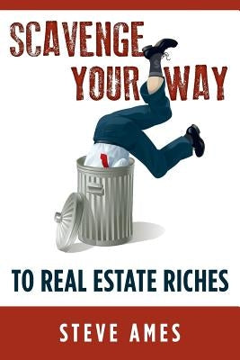 Scavenge Your Way To Real Estate Riches: Capturing the Scavenger Mindset and Employing the Hands on Approach by Ames, Steve