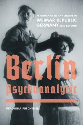 Berlin Psychoanalytic: Psychoanalysis and Culture in Weimar Republic Germany and Beyondvolume 43 by Fuechtner, Veronika