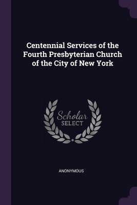 Centennial Services of the Fourth Presbyterian Church of the City of New York by Anonymous