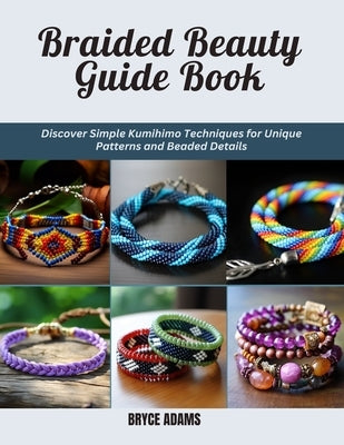 Braided Beauty Guide Book: Discover Simple Kumihimo Techniques for Unique Patterns and Beaded Details by Adams, Bryce