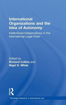 International Organizations and the Idea of Autonomy: Institutional Independence in the International Legal Order by Collins, Richard