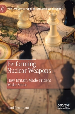 Performing Nuclear Weapons: How Britain Made Trident Make Sense by Beaumont, Paul