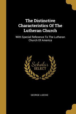 The Distinctive Characteristics Of The Lutheran Church: With Special Reference To The Lutheran Church Of America by Luecke, George