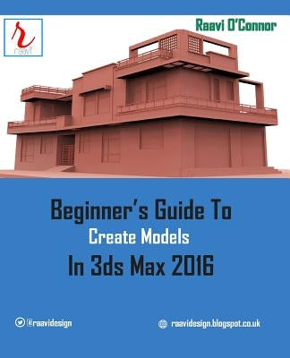 Beginner's Guide to Create Models in 3ds Max 2016 by O'Connor, Raavi