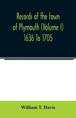 Records of the town of Plymouth (Volume I) 1636 To 1705 by T. Davis, William