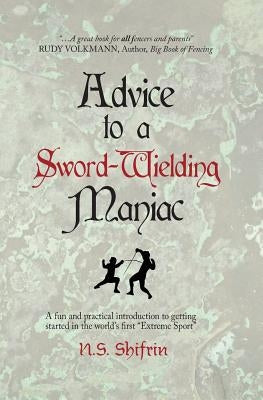 Advice to a Sword-Wielding Maniac: A fun and practical introduction to getting started in the world's first "Extreme Sport" by Shifrin, N. S.