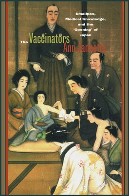 The Vaccinators: Smallpox, Medical Knowledge, and the 'Opening' of Japan by Jannetta, Ann