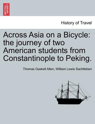Across Asia on a Bicycle: The Journey of Two American Students from Constantinople to Peking. by Allen, Thomas Gaskell, Jr.