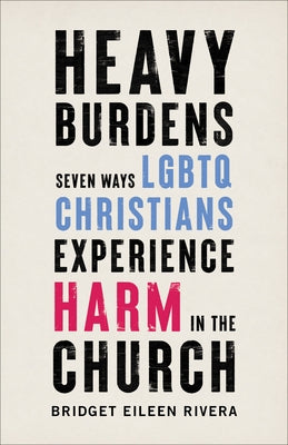 Heavy Burdens: Seven Ways LGBTQ Christians Experience Harm in the Church by Rivera, Bridget Eileen