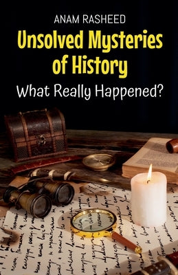 Unsolved Mysteries of History: What Really Happened? by Rasheed, Anam
