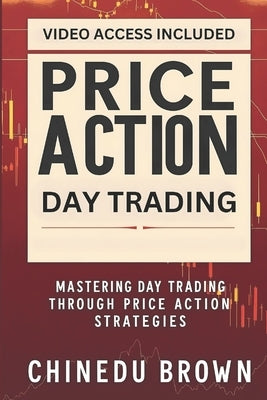 Price Action Day Trading: Mastering Day Trading Through Price Action Strategies by Brown, Chinedu