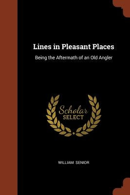 Lines in Pleasant Places: Being the Aftermath of an Old Angler by Senior, William