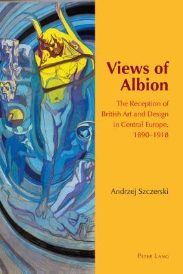 Views of Albion; The Reception of British Art and Design in Central Europe, 1890-1918 by Szczerski, Andrzej
