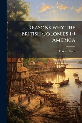 Reasons why the British Colonies in America by [Fitch, Thomas]