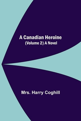 A Canadian Heroine, (Volume 2) A Novel by Harry Coghill