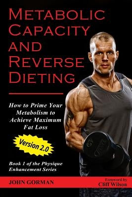 Metabolic Capacity and Reverse Dieting: How To Prime Your Metabolism And Achieve Maximum Fat Loss by Gorman, John