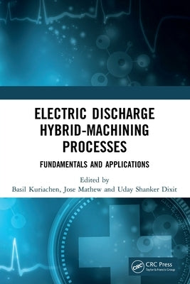 Electric Discharge Hybrid-Machining Processes: Fundamentals and Applications by Kuriachen, Basil