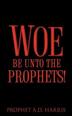 Woe Be Unto the Prophets! by Harris, A. D.