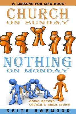 Church On Sunday Nothing On Monday: Going Beyond Church And Bible Study by Hammond, Keith
