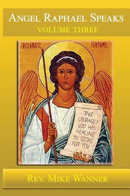 Angel Raphael Speaks Volume Three: Take Courage! God Has Healing In Store For You by Wanner, Reverend Mike