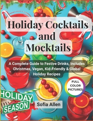 Holiday Cocktails and Mocktails: A Complete Guide to Festive Drinks, Includes Christmas, Vegan, Kid-Friendly and Global Holiday Recipes by Allen, Sofia