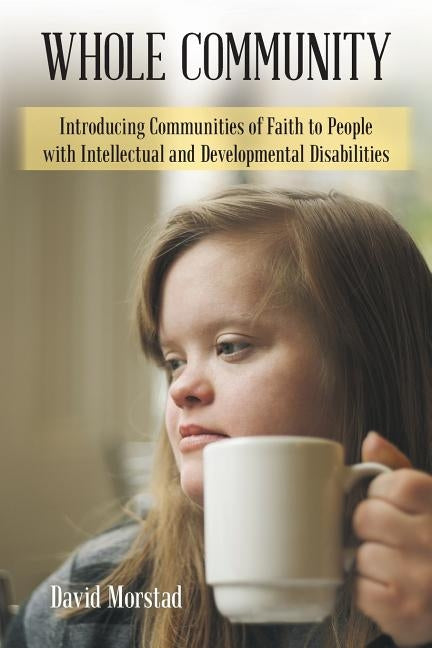 Whole Community: Introducing Communities of Faith to People with Intellectual and Developmental Disabilities by Morstad, David