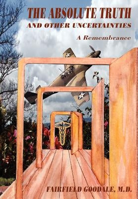 The Absolute Truth And Other Uncertainties: A Remembrance by Goodale, Fairfield