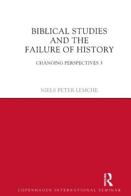 Biblical Studies and the Failure of History: Changing Perspectives 3 by Lemche, Niels Peter