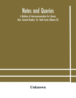 Notes And Queries; A Medium Of Intercommunication For Literary Men, General Readers, Etc. Tenth Series (Volume Ix) by Unknown
