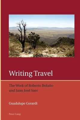 Writing Travel; The Work of Roberto Bolaño and Juan José Saer by Gerardi, Guadalupe