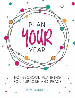 Plan Your Year: Homeschool Planning for Purpose and Peace by Barnhill, Pam