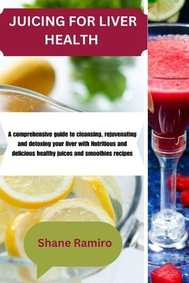 Juicing for Liver Health: A comprehensive guide to cleansing, rejuvenating and detoxing your liver with Nutritious and delicious healthy juices by Ramiro, Shane