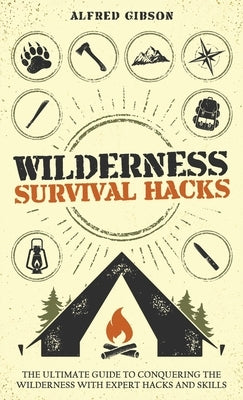 Wilderness Survival Hacks: The Ultimate Guide to Conquering the Wilderness with Expert Hacks and Skills by Gibson, Alfred