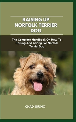 Norfolk Terrier Dog: The Complete Handbook On How To Raising And Caring For Norfolk Terrier Dog by Bruno, Chad