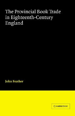 The Provincial Book Trade in Eighteenth-Century England by Feather, John