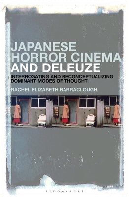 Japanese Horror Cinema and Deleuze: Interrogating and Reconceptualizing Dominant Modes of Thought by Barraclough, Rachel Elizabeth