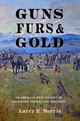 Guns, Furs, and Gold: An American West History of Indigenous Peoples and Explorers by Morris, Larry E.